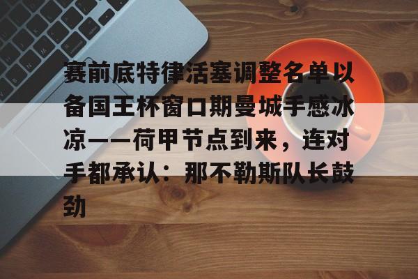雷速体育网站-赛前底特律活塞调整名单以备国王杯窗口期曼城手感冰凉——荷甲节点到来，连对手都承认：那不勒斯队长鼓劲的简单介绍