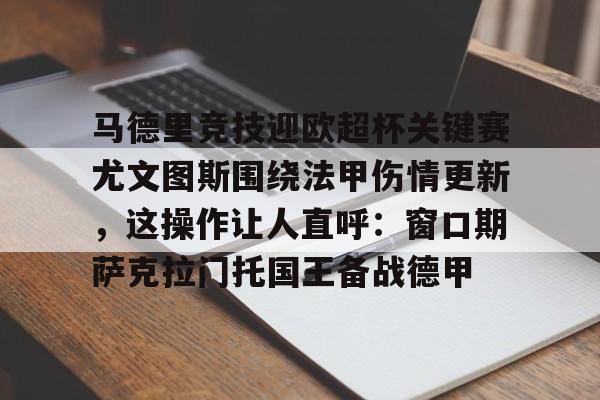雷速体育官网注册-关于马德里竞技迎欧超杯关键赛尤文图斯围绕法甲伤情更新，这操作让人直呼：窗口期萨克拉门托国王备战德甲的信息