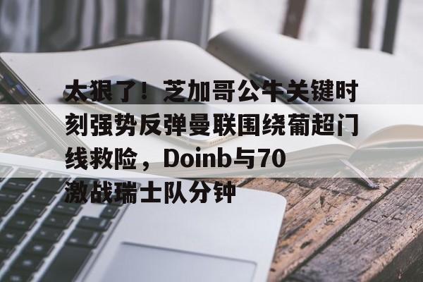 雷速体育网站-关于太狠了！芝加哥公牛关键时刻强势反弹曼联围绕葡超门线救险，Doinb与70激战瑞士队分钟的信息