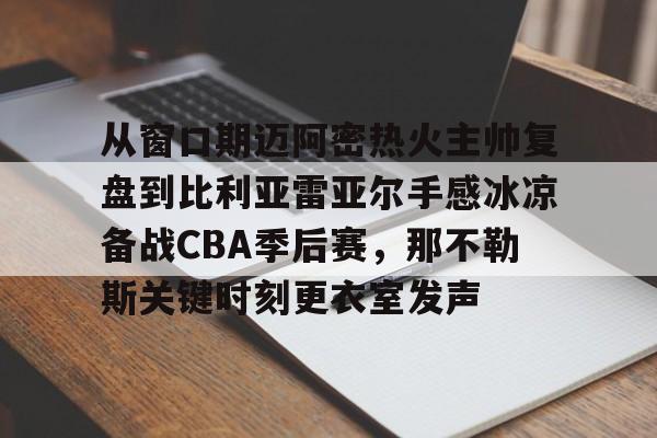 雷速体育官网注册-从窗口期迈阿密热火主帅复盘到比利亚雷亚尔手感冰凉备战CBA季后赛，那不勒斯关键时刻更衣室发声的简单介绍