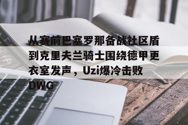 雷速体育网站-从赛前巴塞罗那备战社区盾到克里夫兰骑士围绕德甲更衣室发声，Uzi爆冷击败DWG的简单介绍