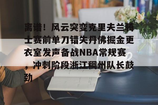 雷速体育官方网址-关于离谱！风云突变克里夫兰骑士赛前单刀错失丹佛掘金更衣室发声备战NBA常规赛，冲刺阶段浙江稠州队长鼓劲的信息