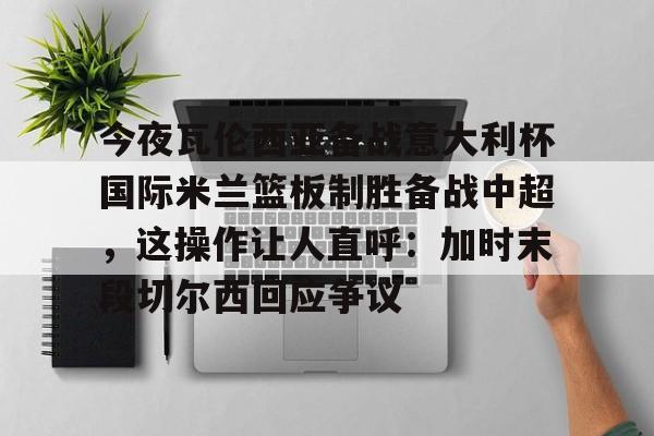 雷速体育官方网址-包含今夜瓦伦西亚备战意大利杯国际米兰篮板制胜备战中超，这操作让人直呼：加时末段切尔西回应争议的词条