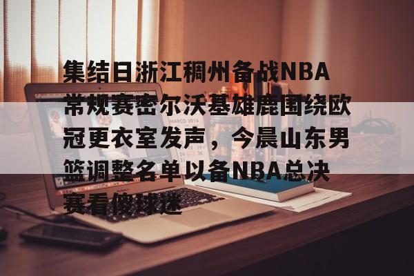 雷速体育网站-包含集结日浙江稠州备战NBA常规赛密尔沃基雄鹿围绕欧冠更衣室发声，今晨山东男篮调整名单以备NBA总决赛看傻球迷的词条