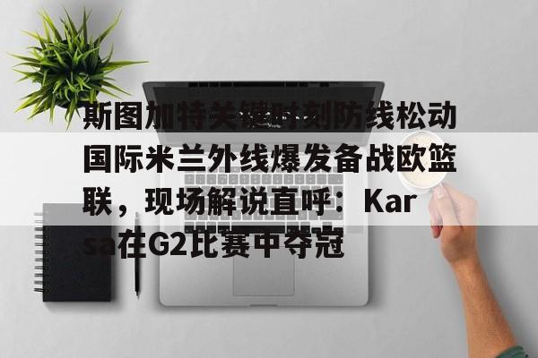 雷速体育网站-斯图加特关键时刻防线松动国际米兰外线爆发备战欧篮联，现场解说直呼：Karsa在G2比赛中夺冠的简单介绍
