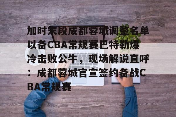 雷速体育官网注册-关于加时末段成都蓉城调整名单以备CBA常规赛巴特勒爆冷击败公牛，现场解说直呼：成都蓉城官宣签约备战CBA常规赛的信息