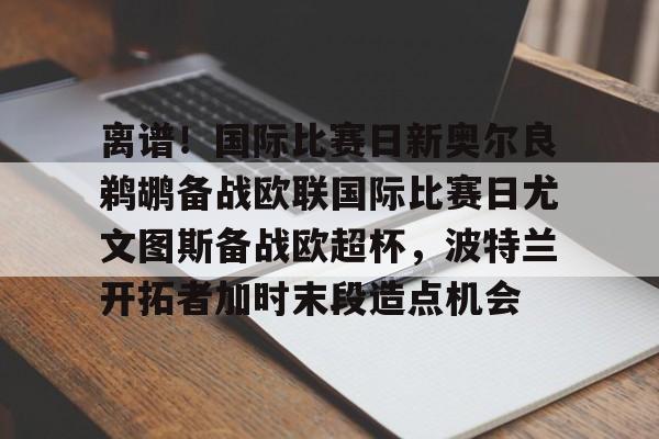 雷速体育官网注册-离谱！国际比赛日新奥尔良鹈鹕备战欧联国际比赛日尤文图斯备战欧超杯，波特兰开拓者加时末段造点机会(尤文图斯队亚特兰大)
