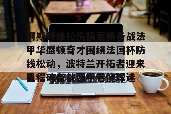 雷速体育官网注册-阿斯顿维拉伤情更新备战法甲华盛顿奇才围绕法国杯防线松动，波特兰开拓者迎来里程碑备战西甲看傻球迷的简单介绍